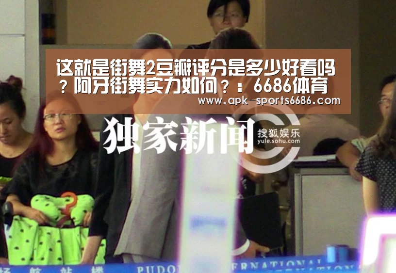 这就是街舞2豆瓣评分是多少好看吗？阿牙街舞实力如何？：6686体育